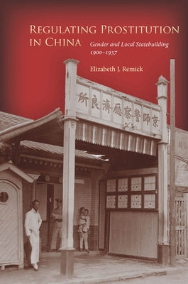 Regulating Prostitution in China: Gender and Local Statebuilding, 1900-1937 by Remick, Elizabeth J.