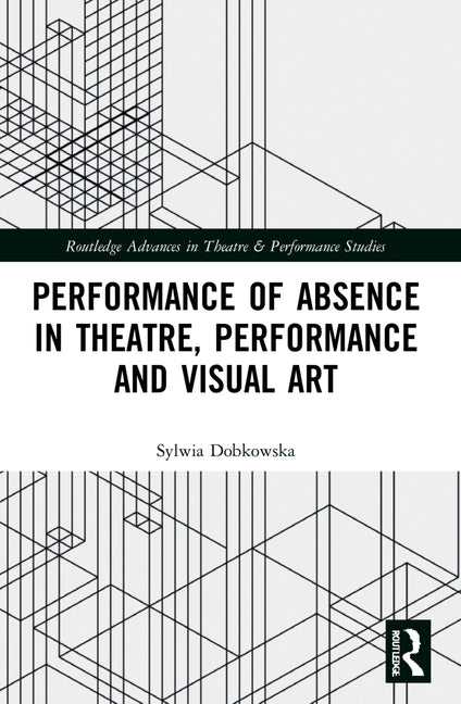 Performance of Absence in Theatre, Performance and Visual Art by Dobkowska, Sylwia