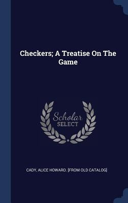 Checkers; A Treatise On The Game by Cady, Alice Howard [From Old Catalog]