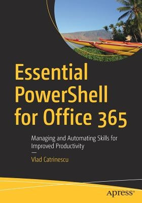 Essential Powershell for Office 365: Managing and Automating Skills for Improved Productivity by Catrinescu, Vlad