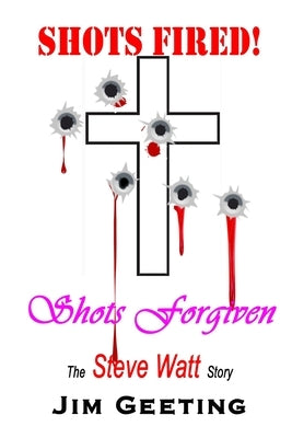 Shots Fired Shots Forgiven - The Steve Watt Story by Geeting, Jim