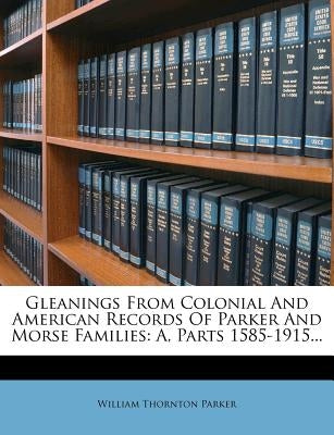 Gleanings from Colonial and American Records of Parker and Morse Families: A, Parts 1585-1915... by Parker, William Thornton