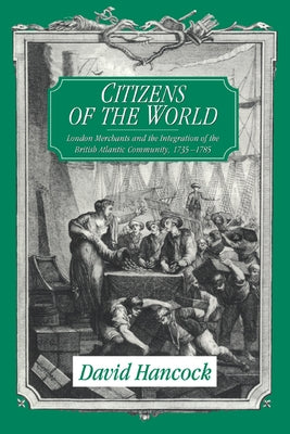 Citizens of the World: London Merchants and the Integration of the British Atlantic Community, 1735-1785 by Hancock, David