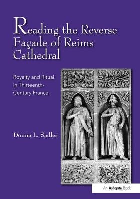 Reading the Reverse Façade of Reims Cathedral: Royalty and Ritual in Thirteenth-Century France by Sadler, Donna L.
