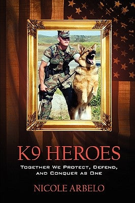 K9 Heroes: Together We Protect, Defend, and Conquer as One by Arbelo, Nicole