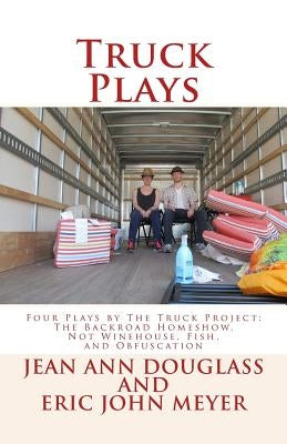 Truck Plays: Four Plays by The Truck Project: The Backroad Homeshow, Not Winehouse, Fish, and Obfuscation by Meyer, Eric John