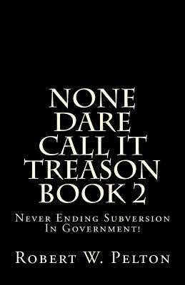 None Dare Call It Treason Book 2: Never Ending Subversion In Government! by Pelton, Robert W.