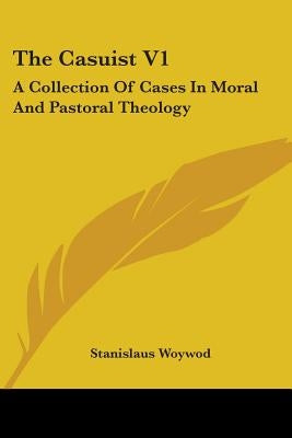 The Casuist V1: A Collection Of Cases In Moral And Pastoral Theology by Woywod, Stanislaus