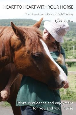 Heart to Heart with Your Horse: The Horse-Lover's Guide to Self-Coaching by Collins, Caitlin