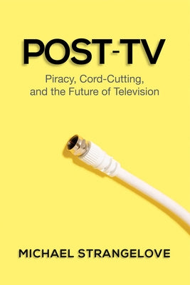 Post-TV: Piracy, Cord-Cutting, and the Future of Television by Strangelove, Michael