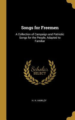 Songs for Freemen: A Collection of Campaign and Patriotic Songs for the People, Adapted to Familiar by Hawley, H. H.