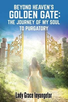 Beyond Heaven's Golden Gate: The Journey Of My Soul To Purgatory by Inyangetor, Grace