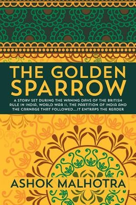 The Golden Sparrow: A story set during the waning days of the British Rule in India, World War II, the partition of India and the carnage by Malhotra, Ashok