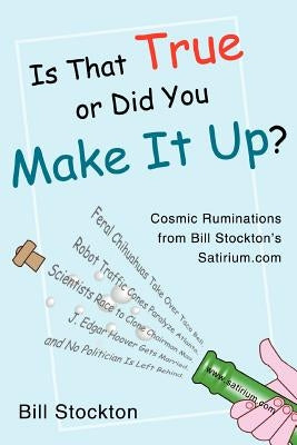 Is That True or Did You Make It Up?: Cosmic Ruminations from Bill Stockton's Satirium.com by Stockton, Bill