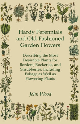 Hardy Perennials and Old-Fashioned Garden Flowers;Describing the Most Desirable Plants for Borders, Rockeries, and Shrubberies, Including Foliage as W by Wood, John