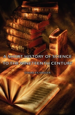 A Short History of Science to the Nineteenth Century by Singer, Charles