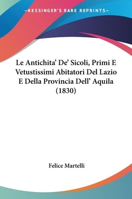Le Antichita' De' Sicoli, Primi E Vetustissimi Abitatori Del Lazio E Della Provincia Dell' Aquila (1830) by Martelli, Felice