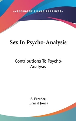 Sex In Psycho-Analysis: Contributions To Psycho-Analysis by Ferenczi, S.