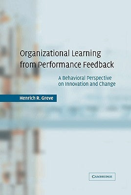 Organizational Learning from Performance Feedback: A Behavioral Perspective on Innovation and Change by Greve, Henrich