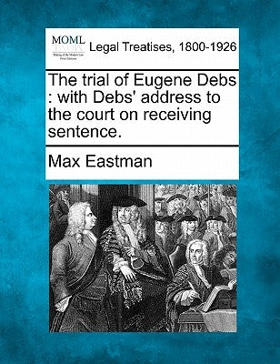 The Trial of Eugene Debs: With Debs' Address to the Court on Receiving Sentence. by Eastman, Max