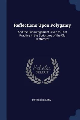 Reflections Upon Polygamy: And the Encouragement Given to That Practice in the Scriptures of the Old Testament by Delany, Patrick