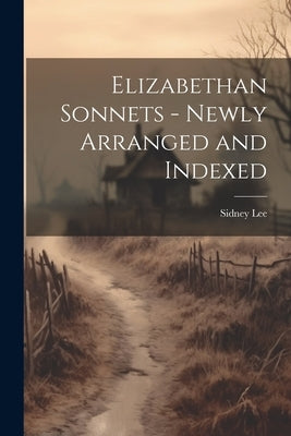 Elizabethan Sonnets - Newly Arranged and Indexed by Lee, Sidney