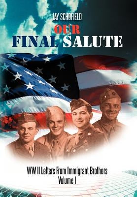 Our Final Salute: WW II Letters from Immigrant Brothers Volume I by Schofield, Jay