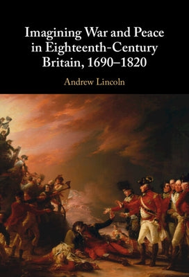 Imagining War and Peace in Eighteenth-Century Britain, 1690-1820 by Lincoln, Andrew