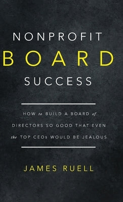 Nonprofit Board Success: How to Build a Board of Directors So Good That Even the Top CEOs Would Be Jealous by Ruell, James