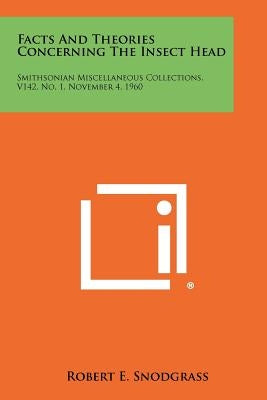 Facts and Theories Concerning the Insect Head: Smithsonian Miscellaneous Collections, V142, No. 1, November 4, 1960 by Snodgrass, Robert E.