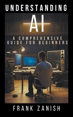 Understanding AI: A Comprehensive Guide for Beginners by Zanish, Frank