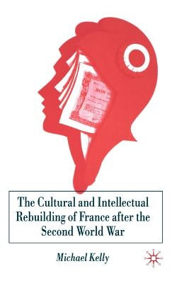 The Cultural and Intellectual Rebuilding of France After the Second World War by Kelly, M.