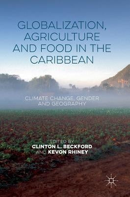 Globalization, Agriculture and Food in the Caribbean: Climate Change, Gender and Geography by Beckford, Clinton L.