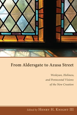 From Aldersgate to Azusa Street: Wesleyan, Holiness, and Pentecostal Visions of the New Creation by Knight, Henry H.