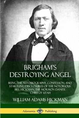 Brigham's Destroying Angel: Being the Autobiography, Confession, and Startling Disclosures of the Notorious Bill Hickman, the Mormon Danite Chief of U by Hickman, William Adams
