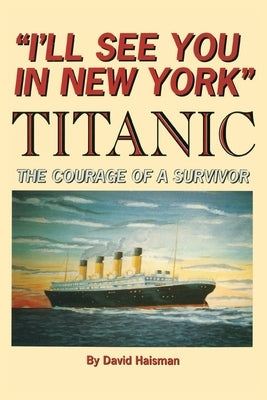 I'll See You in New York: TITANIC: The Courage of a Survivor by Haisman, David