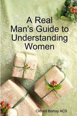 A Real Man's Guide to Understanding Women by Bishop Acs, Clifford
