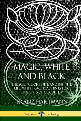 Magic, White and Black: The Science of Finite and Infinite Life, with Practical Hints for Students of Occultism by Hartmann, Franz
