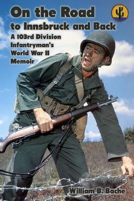 On the Road to Innsbruck and Back: A 103rd Division Infantryman's World War II Memoir by Bache, William B.