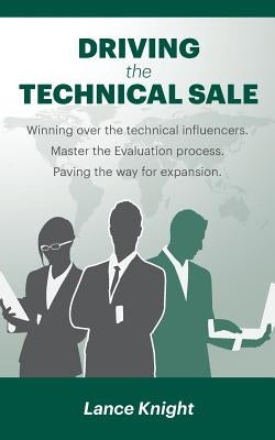 Driving the Technical Sale: Winning over the technical influencers. Master the Evaluation process. Paving the way for expansion. by Knight, Lance