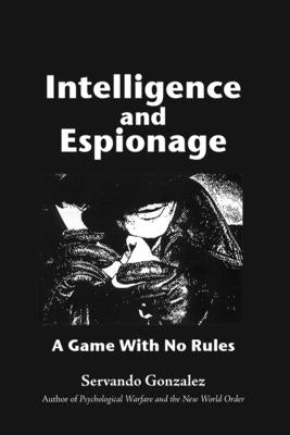 Intellgence and Espionage: A Game With No Rules by Gonzalez, Servando