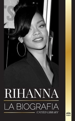 Rihanna: La biografía de una increíble cantante, actriz y empresaria multimillonaria de Barbados by Library, United