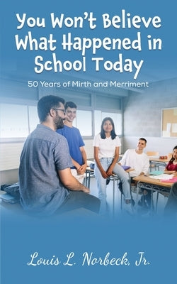 You Won't Believe What Happened in School Today: 50 Years of Mirth and Merriment in Public Education by Norbeck, Louis L., Jr.