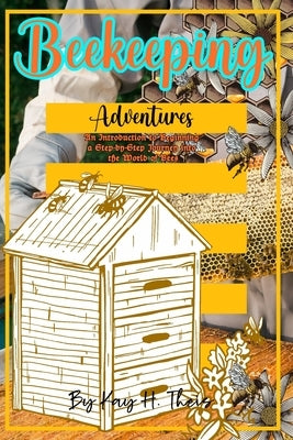 Beekeeping Adventures: An Introduction to Beginning a Step-by-Step Journey into the World of Bees by Theis, Kay H.