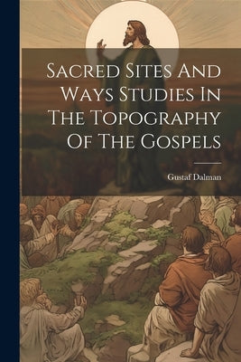 Sacred Sites And Ways Studies In The Topography Of The Gospels by Dalman, Gustaf