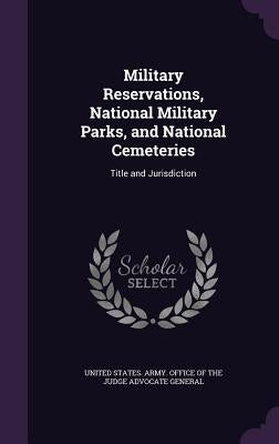 Military Reservations, National Military Parks, and National Cemeteries: Title and Jurisdiction by United States Army Office of the Judge