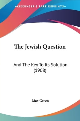 The Jewish Question: And The Key To Its Solution (1908) by Green, Max