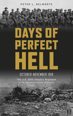 Days of Perfect Hell: The U.S. 26th Infantry Regiment in the Meuse-Argonne Offensive, October-November 1918 by Belmonte, Peter L.