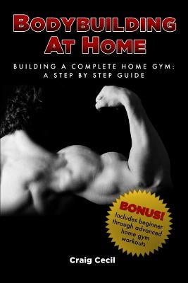Bodybuilding at Home: Building a Complete Home Gym: A Step By Step Guide by Cecil, Craig
