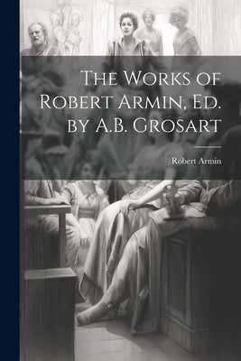 The Works of Robert Armin, Ed. by A.B. Grosart by Armin, Robert